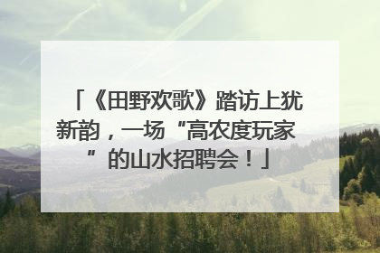 《田野欢歌》踏访上犹新韵，一场“高农度玩家”的山水招聘会！