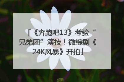 《奔跑吧13》考验“兄弟团”演技！微综剧《24K风暴》开拍