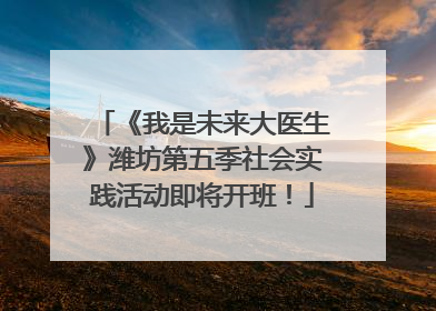 《我是未来大医生》潍坊第五季社会实践活动即将开班！