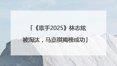 《歌手2025》林志炫被淘汰，马嘉祺揭榜成功