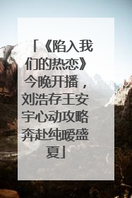 《陷入我们的热恋》今晚开播，刘浩存王安宇心动攻略奔赴纯暧盛夏