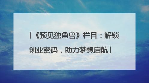 《预见独角兽》栏目：解锁创业密码，助力梦想启航