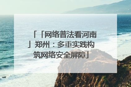 「网络普法看河南」郑州：多重实践构筑网络安全屏障