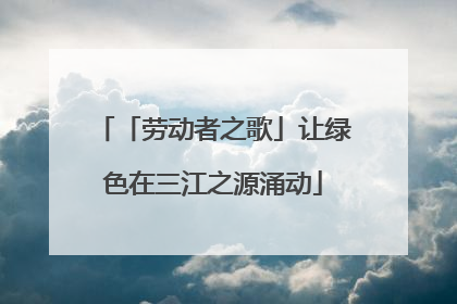 「劳动者之歌」让绿色在三江之源涌动
