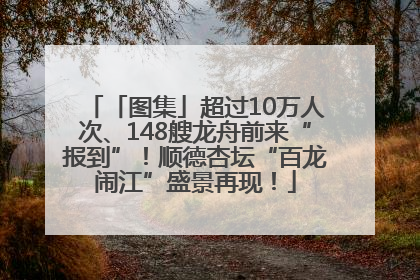 「图集」超过10万人次、148艘龙舟前来“报到”！顺德杏坛“百龙闹江”盛景再现！