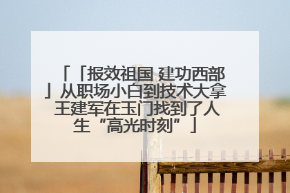 「报效祖国 建功西部」从职场小白到技术大拿 王建军在玉门找到了人生“高光时刻”