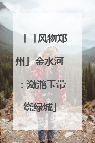 「风物郑州」金水河：潋滟玉带绕绿城