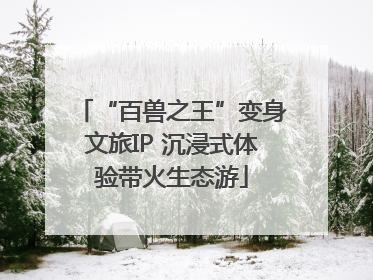 “百兽之王”变身文旅IP 沉浸式体验带火生态游