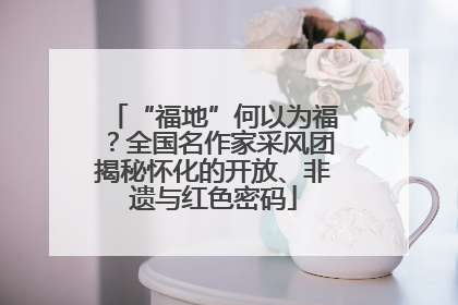 “福地”何以为福？全国名作家采风团揭秘怀化的开放、非遗与红色密码
