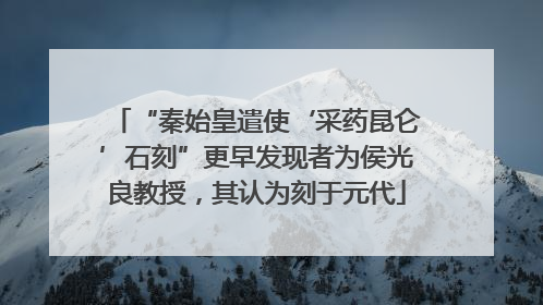 “秦始皇遣使‘采药昆仑’石刻”更早发现者为侯光良教授，其认为刻于元代
