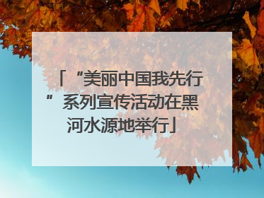 “美丽中国我先行”系列宣传活动在黑河水源地举行