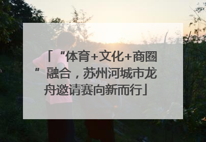 “体育+文化+商圈”融合，苏州河城市龙舟邀请赛向新而行
