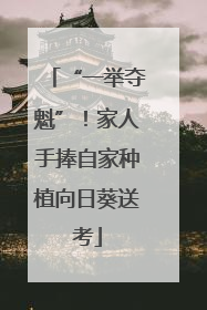 “一举夺魁”！家人手捧自家种植向日葵送考