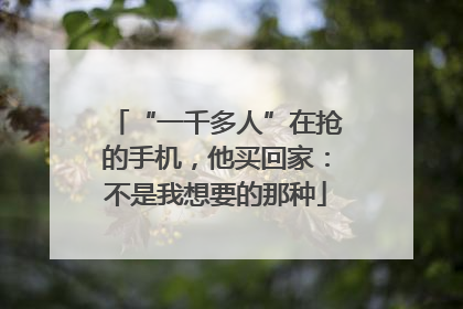 “一千多人”在抢的手机，他买回家：不是我想要的那种