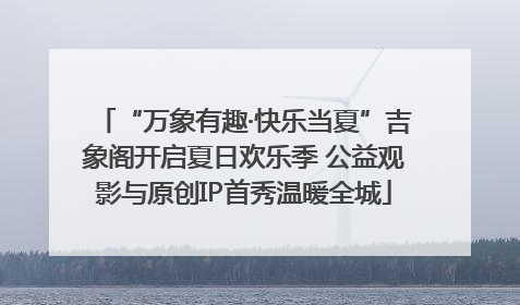 “万象有趣·快乐当夏”吉象阁开启夏日欢乐季 公益观影与原创IP首秀温暖全城