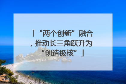 “两个创新”融合，推动长三角跃升为“创造极核”