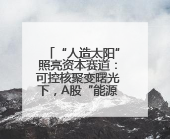 “人造太阳”照亮资本赛道：可控核聚变曙光下，A股“能源新星”迎来成色考验