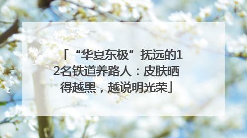 “华夏东极”抚远的12名铁道养路人：皮肤晒得越黑，越说明光荣