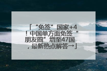 “免签”国家+4！中国单方面免签“朋友圈”增至47国，最新热点解答→
