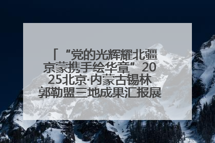 “党的光辉耀北疆 京蒙携手绘华章”2025北京·内蒙古锡林郭勒盟三地成果汇报展系列活动启动