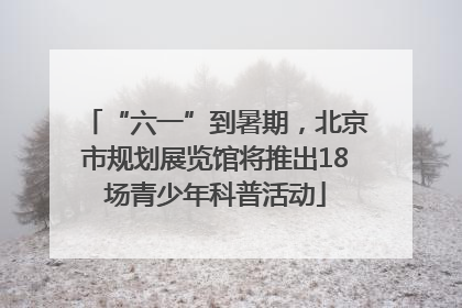 “六一”到暑期，北京市规划展览馆将推出18场青少年科普活动
