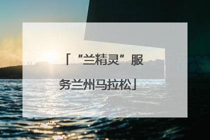 “兰精灵”服务兰州马拉松