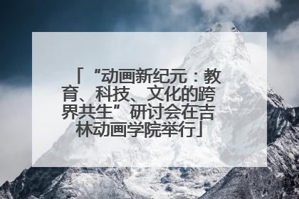 “动画新纪元：教育、科技、文化的跨界共生”研讨会在吉林动画学院举行