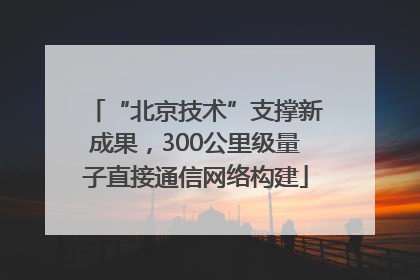 “北京技术”支撑新成果，300公里级量子直接通信网络构建