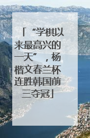 “学棋以来最高兴的一天”，杨楷文春兰杯连胜韩国前三夺冠