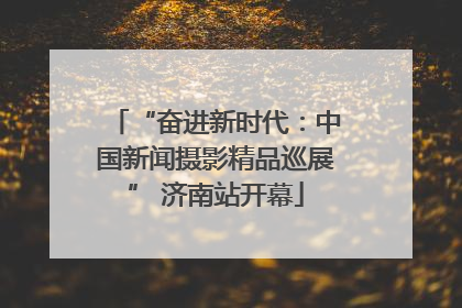“奋进新时代：中国新闻摄影精品巡展” 济南站开幕