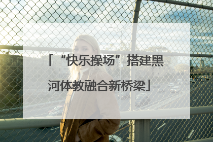 “快乐操场”搭建黑河体教融合新桥梁