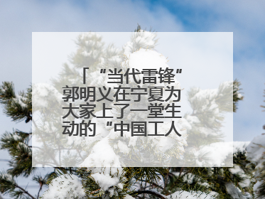 “当代雷锋”郭明义在宁夏为大家上了一堂生动的“中国工人大思政课”