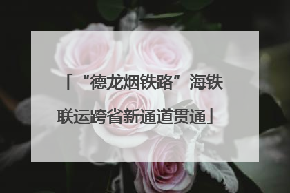“德龙烟铁路”海铁联运跨省新通道贯通