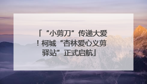“小剪刀”传递大爱！柯城“杏林爱心义剪驿站”正式启航