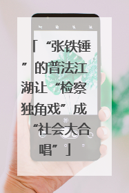 “张铁锤”的普法江湖让“检察独角戏”成“社会大合唱”