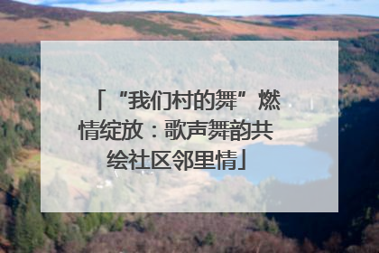 “我们村的舞”燃情绽放：歌声舞韵共绘社区邻里情
