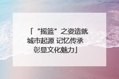“摇篮”之姿造就城市起源 记忆传承彰显文化魅力
