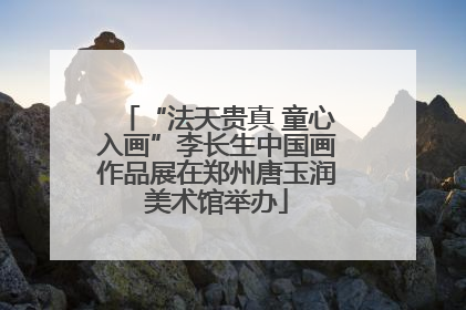 “法天贵真 童心入画”李长生中国画作品展在郑州唐玉润美术馆举办