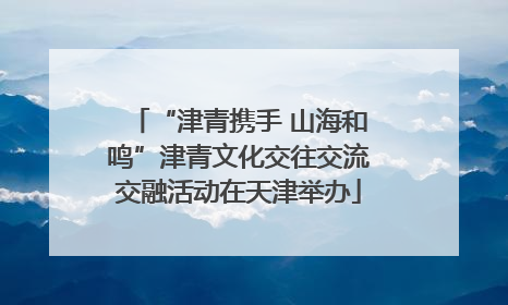 “津青携手 山海和鸣”津青文化交往交流交融活动在天津举办