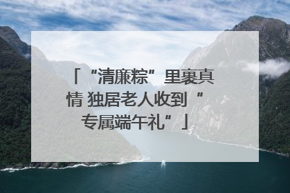 “清廉粽”里裹真情 独居老人收到“专属端午礼”