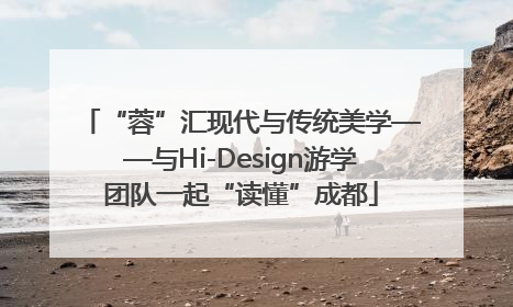“蓉”汇现代与传统美学——与Hi-Design游学团队一起“读懂”成都