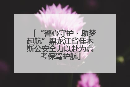 “警心守护・助梦起航”黑龙江省佳木斯公安全力以赴为高考保驾护航