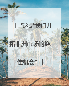 “这是我们开拓非洲市场的绝佳机会”