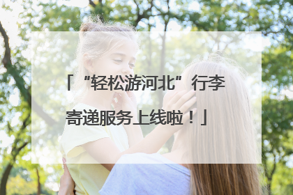 “轻松游河北”行李寄递服务上线啦！