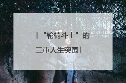 “轮椅斗士”的三重人生突围