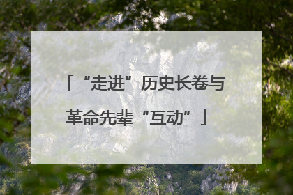 “走进”历史长卷与革命先辈“互动”