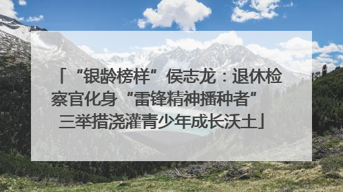 “银龄榜样”侯志龙：退休检察官化身“雷锋精神播种者” 三举措浇灌青少年成长沃土