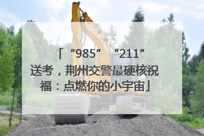“985”“211”送考，荆州交警最硬核祝福：点燃你的小宇宙