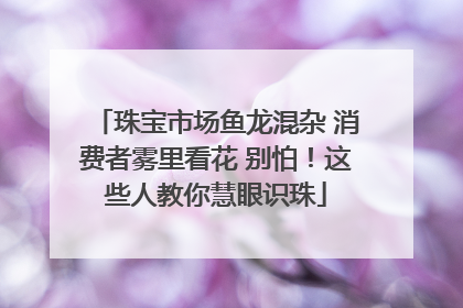 珠宝市场鱼龙混杂 消费者雾里看花 别怕！这些人教你慧眼识珠