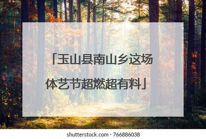 玉山县南山乡这场体艺节超燃超有料